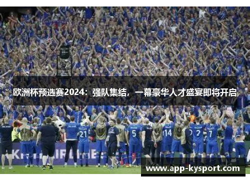 欧洲杯预选赛2024：强队集结，一幕豪华人才盛宴即将开启