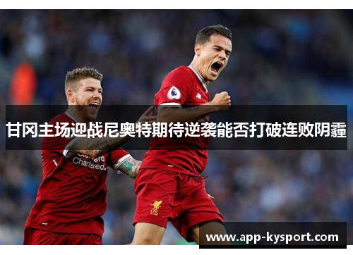 甘冈主场迎战尼奥特期待逆袭能否打破连败阴霾